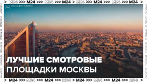 Три самые лучшие смотровые площадки Москвы: "Сити. Гид" - Москва 24
