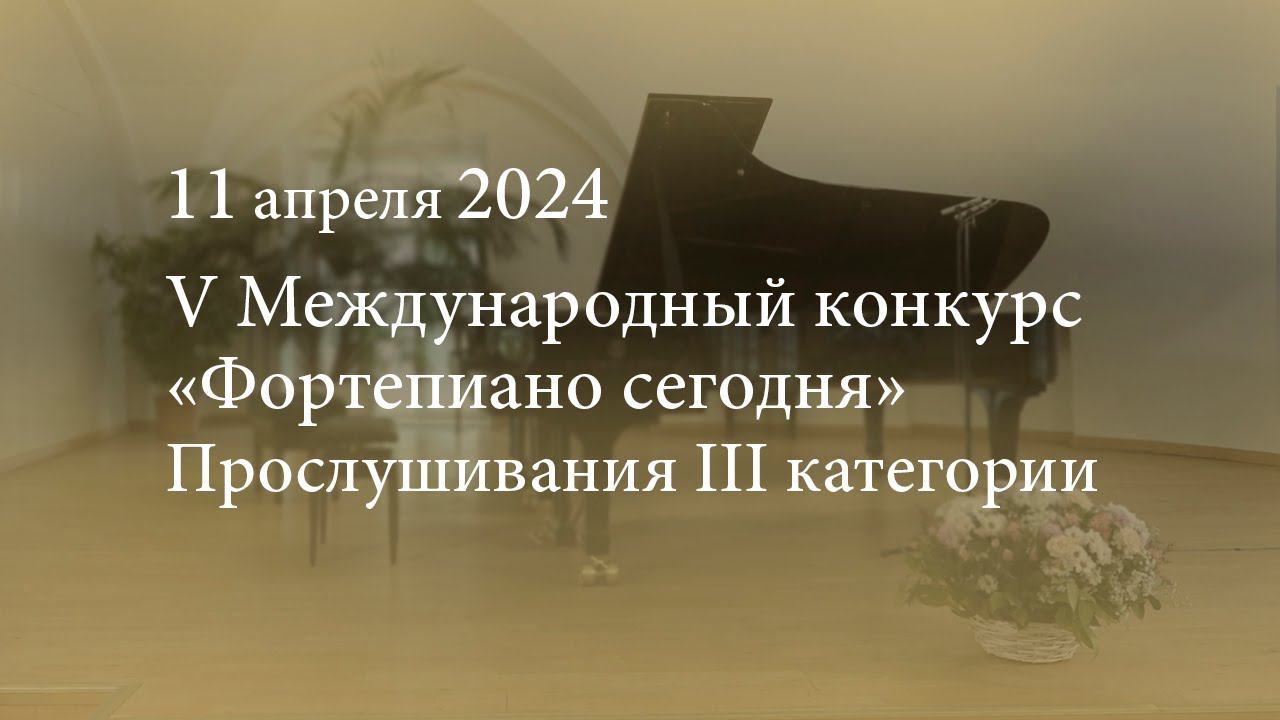 V Международный конкурс «Фортепиано сегодня». Прослушивания III категории. 11.04.2024