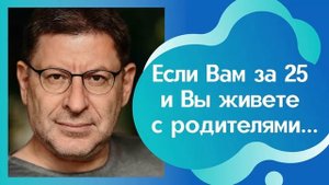 ЕСЛИ ВАМ ЗА 25 И ВЫ ЖИВЕТЕ С РОДИТЕЛЯМИ. МИХАИЛ ЛАБКОВСКИЙ