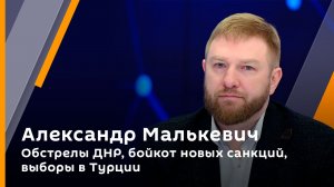 Александр Малькевич. Обстрелы ДНР, бойкот новых санкций, выборы в Турции