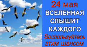 24 мая НЕ пропустите! Вселенная слышит каждого.