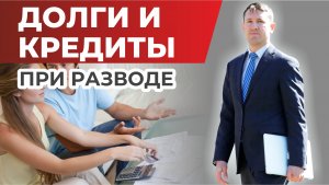 Как делятся долги и кредиты при разводе, разбираем порядок с семейным юристом