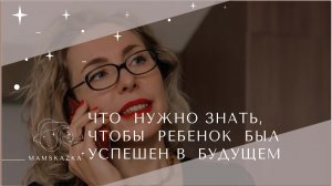 ЧТО  НУЖНО ЗНАТЬ,  ЧТОБЫ  РЕБЕНОК  БЫЛ  УСПЕШЕН В  БУДУЩЕМ