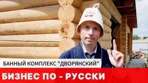 БИЗНЕС ПО - РУССКИ. Банный комплекс ДВОРЯНСКИЙ