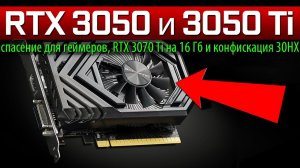 RTX 3050 и 3050 Ti - спасение для геймеров, RTX 3070 Ti на 16 Гб и конфискация 30HX