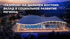 «Газпром» на Дальнем Востоке: вклад в социальное развитие регионов