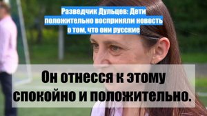 Разведчик Дульцев: Дети положительно восприняли новость о том, что они русские