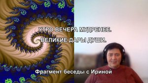 УТРО ВЕЧЕРА МУДРЕНЕЕ. ВЕЛИКИЕ ДАРЫ ДУШИ. Фрагмент беседы с Ириной