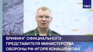 Брифинг официального представителя Министерства обороны РФ Игоря Конашенкова