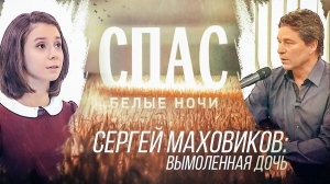 БЕЛЫЕ НОЧИ НА СПАСЕ. СЕРГЕЙ МАХОВИКОВ: ВЫМОЛЕННАЯ ДОЧЬ