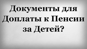 Документы для Доплаты к Пенсии за Детей?