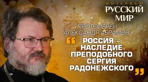 ПРОТОИЕРЕЙ АЛЕКСАНДР АБРАМОВ: «РОССИЯ - НАСЛЕДИЕ ПРЕПОДОБНОГО СЕРГИЯ РАДОНЕЖСКОГО»