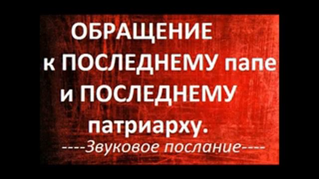 18-е ПОСЛАНИЕ Помазанника.ОБРАЩЕНИЕ К ПОСЛЕДНЕМУ ПАПЕ И ПОСЛЕДНЕМУ ПАТРИАРХУ.Радеев Владимир(муже)