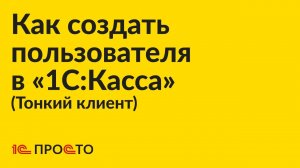 Инструкция по созданию пользователя в тонком клиенте «1С:Касса»