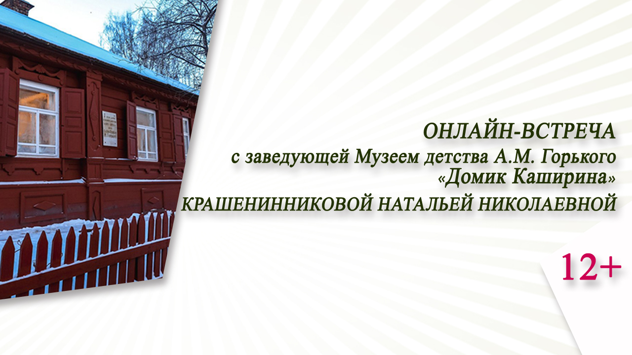 «В "Домике Каширина"» (онлайн-встреча с зав. Музеем детства А.М. Горького Н.Н. Крашенинниковой)