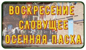 26 сентября Осенняя Пасха - Воскресение словущее. История праздника. Наш престольный праздник