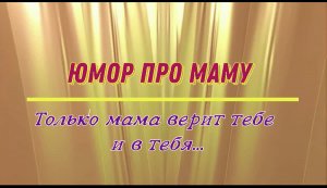 Юмор про маму: только мама верит тебе и в тебя...