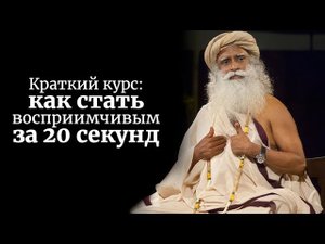 Краткий курс - как стать восприимчивым за 20 секунд. Садхгуру