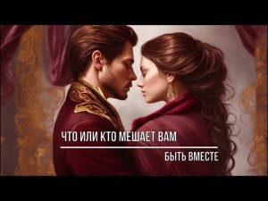 ЧТО ИЛИ КТО МЕШАЕТ ВАМ БЫТЬ ВМЕСТЕ?