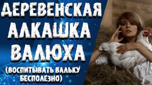 "ДЕРЕВЕНСКАЯ АЛКАШКА ВАЛЬКА". ЛЮБОВНЫЕ ИСТОРИИ. АУДИО РАССКАЗ.