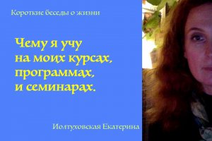 Екатерина Иолтуховская. Чему я учу на моих курсах, программах и семинарах.