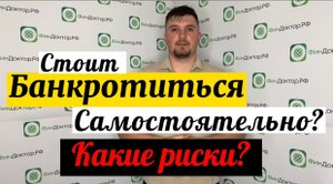 Стоит ли банкротиться самостоятельно? Какие риски?