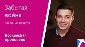 Забытая война. Александр Надопта, проповедь от 11 февраля 2024