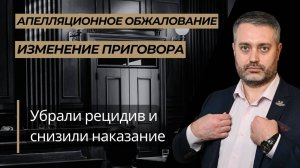 Апелляция убрала рецидив преступлений и уменьшила наказание