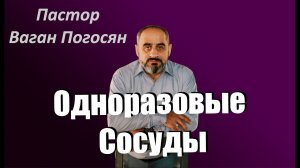 Одноразовые Сосуды. Пастор Ваган Погосян