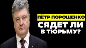 ПЁТР ПОРОШЕНКО  / СЯДЕТ ЛИ В ТЮРЬМУ?