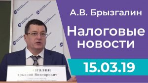 Налоговые новости от Аркадия Брызгалина 15 марта 2019 г.