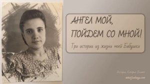 АНГЕЛ МОЙ, ПОЙДЕМ СО МНОЙ! Три истории из жизни моей Бабушки