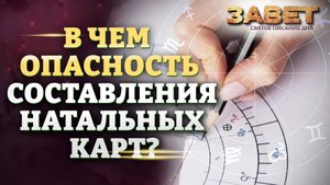 В ЧЕМ ОПАСНОСТЬ СОСТАВЛЕНИЯ НАТАЛЬНЫХ КАРТ? ЗАВЕТ