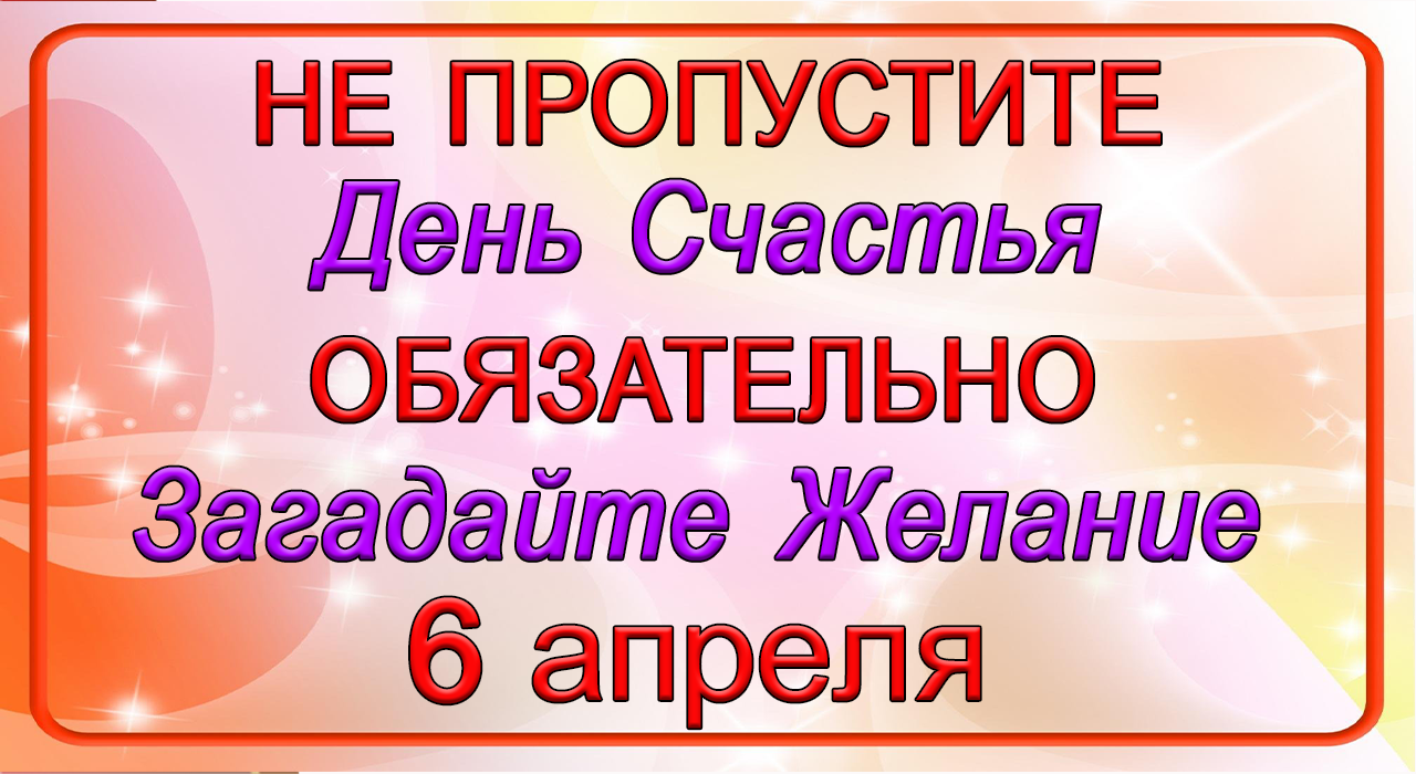 6 апреля НЕ ПРОПУСТИТЕ День Счастья . ОБЯЗАТЕЛЬНО Загадайте Желание.