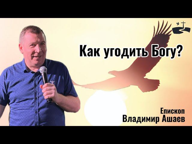 Как угодить Богу? Проповедовал Владимир Ашаев 04.08