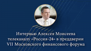 Интервью Алексея Моисеева телеканалу «Россия-24» в преддверии VII Московского финансового форума