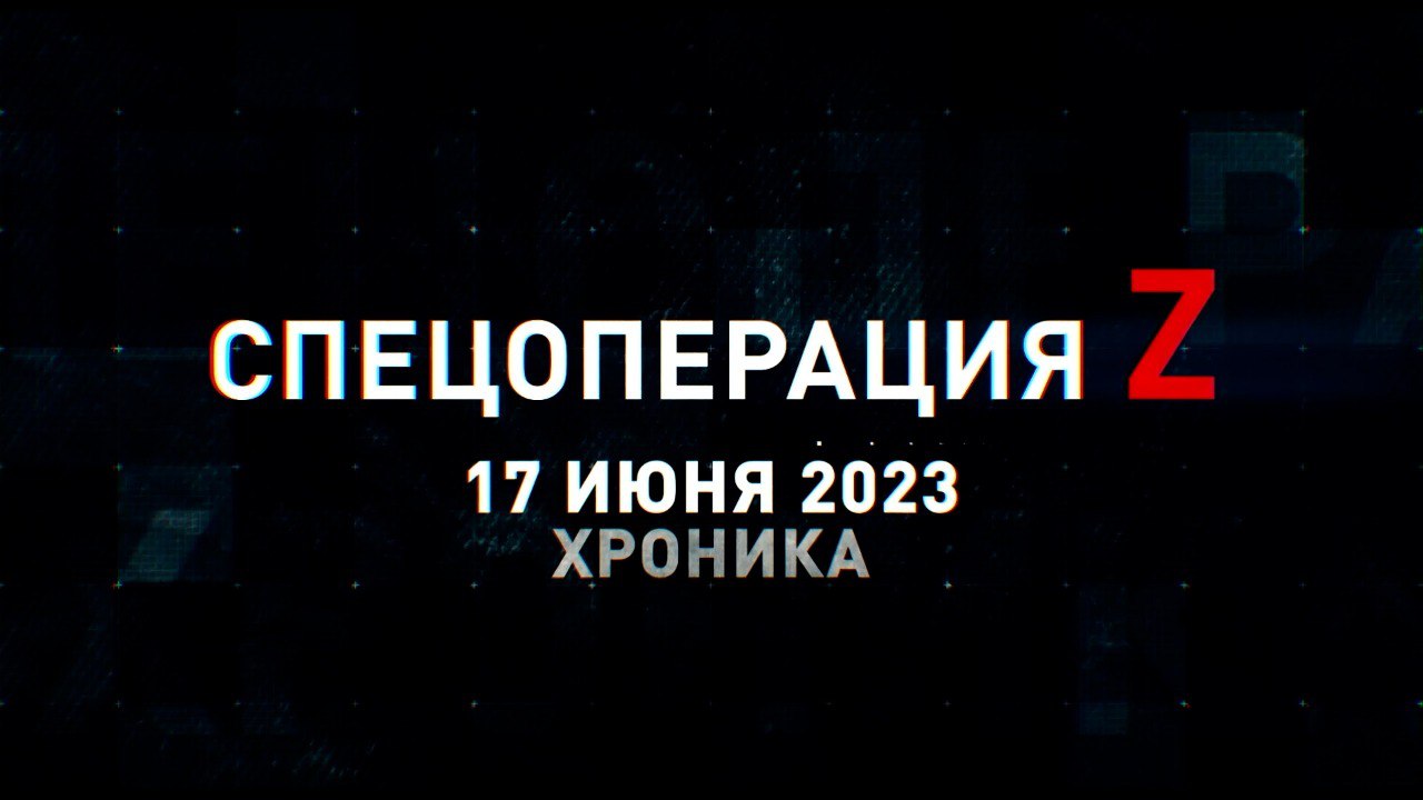 Спецоперация Z: хроника главных военных событий 17 июня