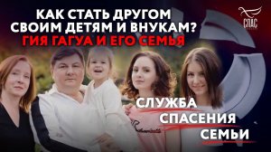 КАК СТАТЬ ДРУГОМ СВОИМ ДЕТЯМ И ВНУКАМ? ГИЯ ГАГУА И ЕГО СЕМЬЯ. СЛУЖБА СПАСЕНИЯ СЕМЬИ