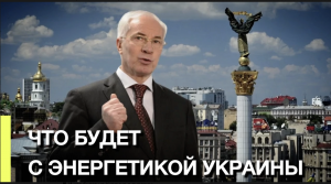 ЧТО БУДЕТ С ЭНЕРГЕТИКОЙ УКРАИНЫ?
Николай Янович Азаров, премьер-министр Украины 2010-2014г.