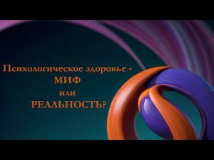 Психологическое здоровье - МИФ или РЕАЛЬНОСТЬ?