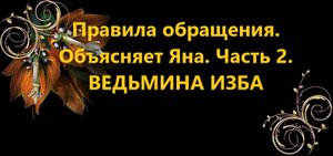 ПРАВИЛА ОБРАЩЕНИЯ. ОБЪЯСНЯЕТ ЯНА..ЧАСТЬ 2..ВЕДЬМИНА ИЗБА..ИНГА ХОСРОЕВА