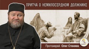 ПРИТЧА О НЕМИЛОСЕРДНОМ ДОЛЖНИКЕ (Мф. 18:23-35).  Протоиерей Олег Стеняев