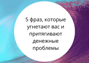 5 фраз, которые угнетают вас и притягивают денежные проблемы