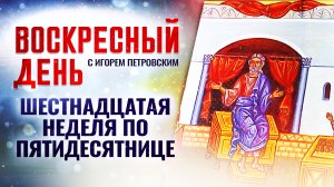 ШЕСТНАДЦАТАЯ НЕДЕЛЯ ПО ПЯТИДЕСЯТНИЦЕ / ВОСКРЕСНЫЙ ДЕНЬ