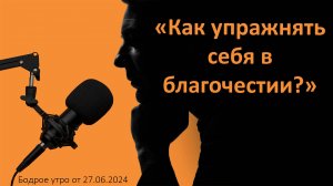 Бодрое утро 27.06 - «Как упражнять себя в благочестии?»