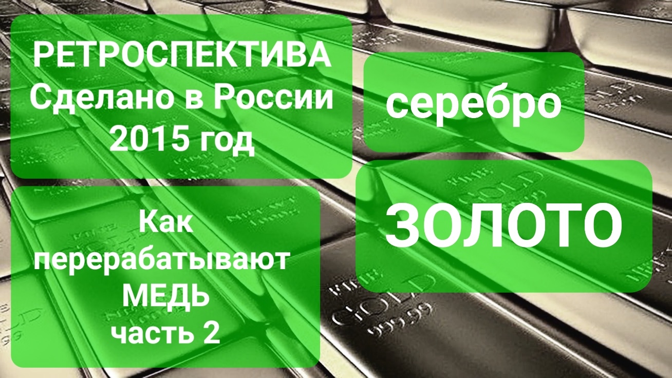 ЗОЛОТО и СЕРЕБРО из МЕДИ. Медный путь ЧАСТЬ 2. Сделано в России Ретроспектива. 2015 год