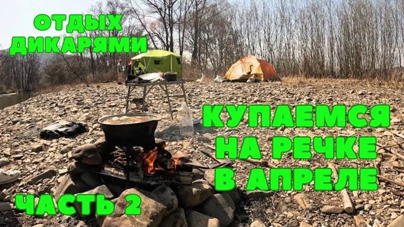 часть 2-я/ КУПАЕМСЯ В РЕЧКЕ В АПРЕЛЕ / ОТДЫХАЕМ НА ПРИРОДЕ/ КЕМПИНГ В ПРИМОРСКОМ КРАЕ