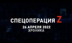 Спецоперация Z: хроника главных военных событий дня за 26 апреля