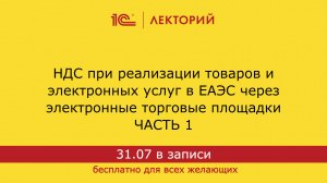 1С:Лекторий. 31.07.2024. НДС при реализации товаров и услуг в ЕАЭС через электронные площадки