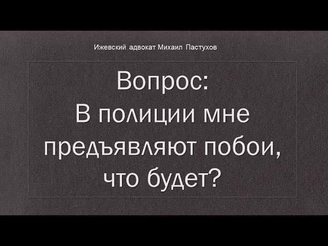 Иж Адвокат Пастухов. Вопрос: В полиции мне предъявляют побои, что будет?